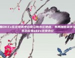 欧易OKEx在北京市中心设立新办公地点，布局加密货币交易生态欧易okex北京办公