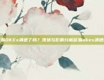 欧易OKEx清退了吗？现状与影响分析欧易okex清退吗