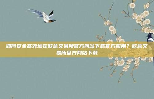 如何安全高效地在欧意交易所官方网站下载官方应用？欧意交易所官方网站下载