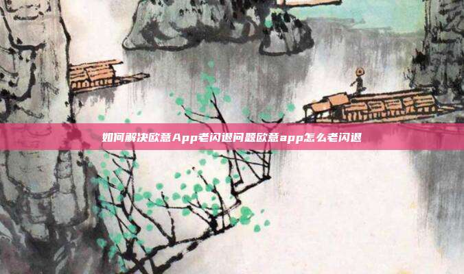 如何解决欧意App老闪退问题欧意app怎么老闪退