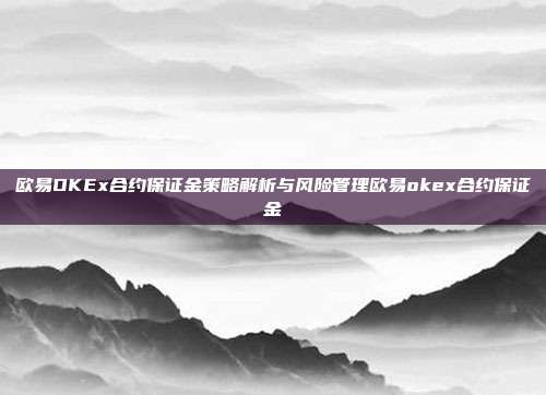 欧易OKEx合约保证金策略解析与风险管理欧易okex合约保证金