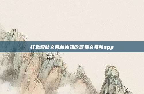 打造智能交易新体验欧意易交易所app