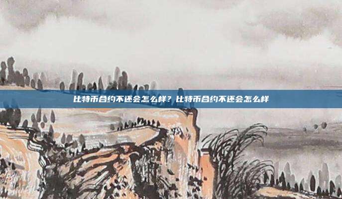 比特币合约不还会怎么样？比特币合约不还会怎么样