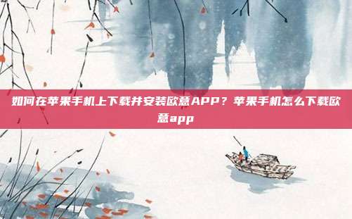 如何在苹果手机上下载并安装欧意APP？苹果手机怎么下载欧意app