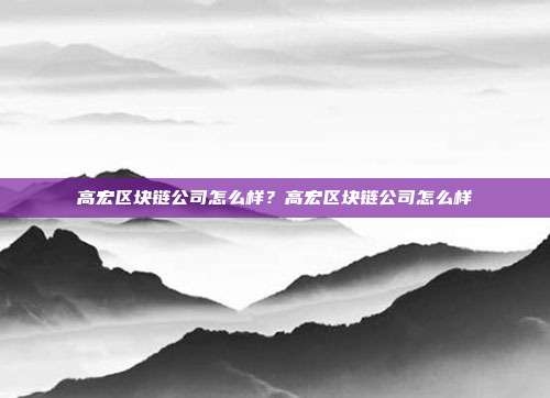 高宏区块链公司怎么样？高宏区块链公司怎么样