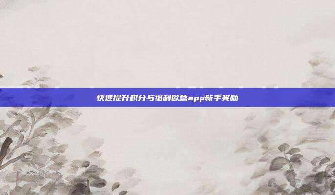 快速提升积分与福利欧意app新手奖励