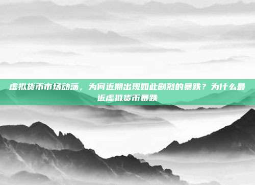 虚拟货币市场动荡，为何近期出现如此剧烈的暴跌？为什么最近虚拟货币暴跌