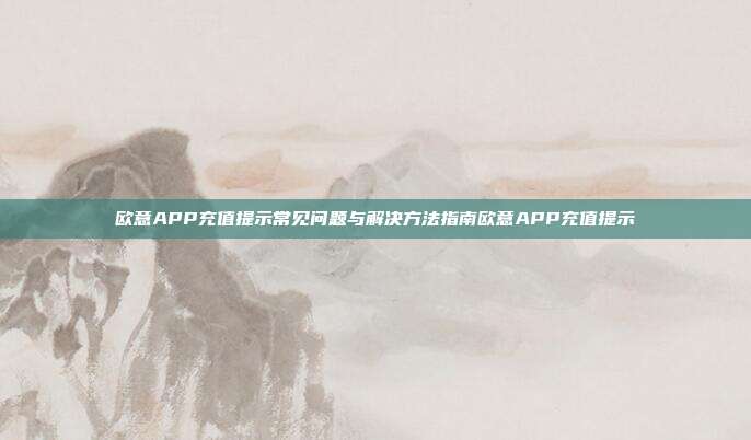 欧意APP充值提示常见问题与解决方法指南欧意APP充值提示