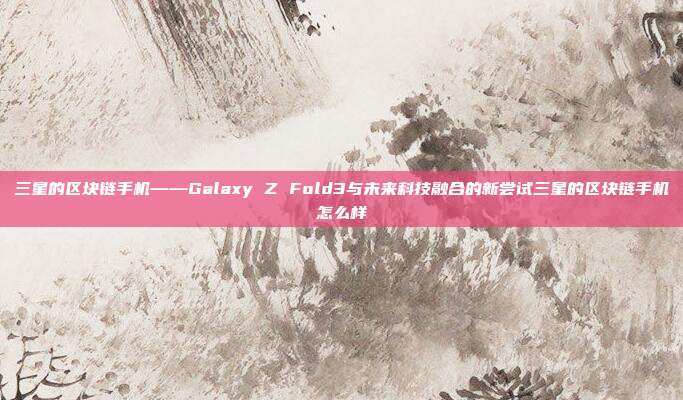 三星的区块链手机——Galaxy Z Fold3与未来科技融合的新尝试三星的区块链手机怎么样