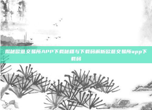 揭秘欧意交易所APP下载秘籍与下载码解析欧意交易所app下载码