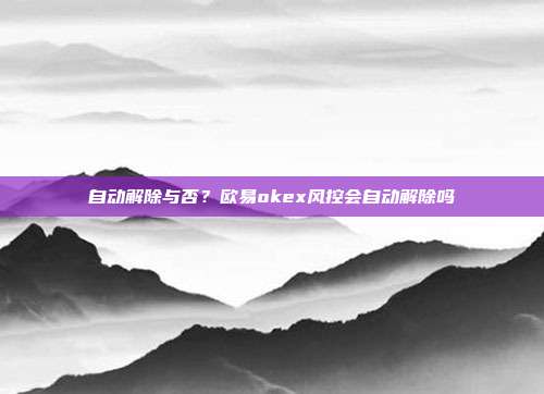 自动解除与否？欧易okex风控会自动解除吗