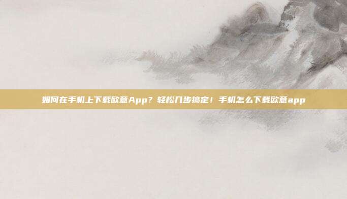 如何在手机上下载欧意App？轻松几步搞定！手机怎么下载欧意app