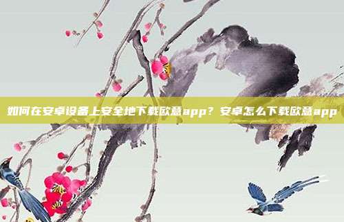 如何在安卓设备上安全地下载欧意app？安卓怎么下载欧意app