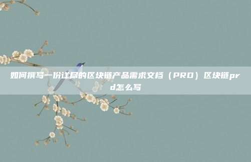 如何撰写一份详尽的区块链产品需求文档（PRD）区块链prd怎么写