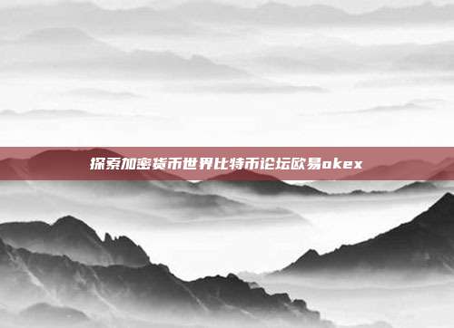 探索加密货币世界比特币论坛欧易okex