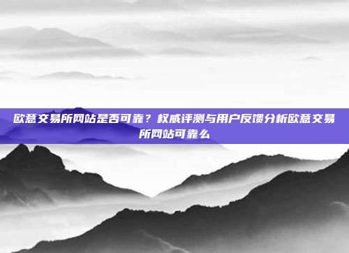 欧意交易所网站是否可靠？权威评测与用户反馈分析欧意交易所网站可靠么