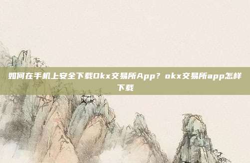 如何在手机上安全下载Okx交易所App？okx交易所app怎样下载