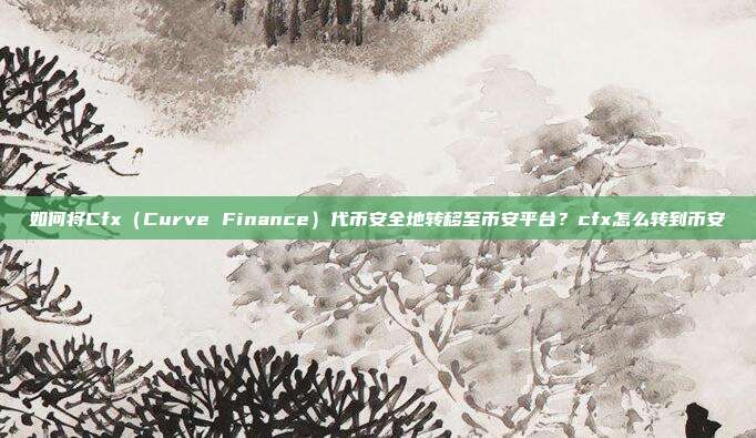 如何将Cfx（Curve Finance）代币安全地转移至币安平台？cfx怎么转到币安