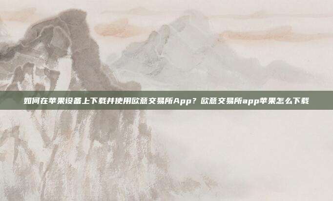 如何在苹果设备上下载并使用欧意交易所App？欧意交易所app苹果怎么下载