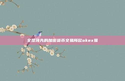 全球领先的加密货币交易所欧okex易