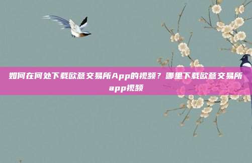 如何在何处下载欧意交易所App的视频？哪里下载欧意交易所app视频