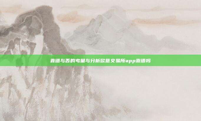 靠谱与否的考量与分析欧意交易所app靠谱吗