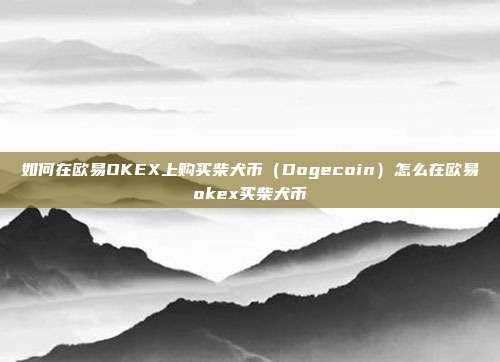 如何在欧易OKEX上购买柴犬币（Dogecoin）怎么在欧易okex买柴犬币