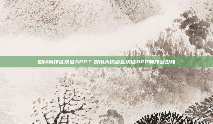 如何制作区块链APP？费用大揭秘区块链APP制作多少钱