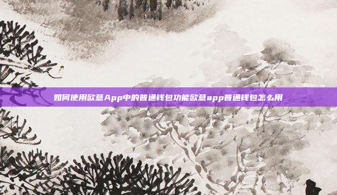 如何使用欧意App中的普通钱包功能欧意app普通钱包怎么用