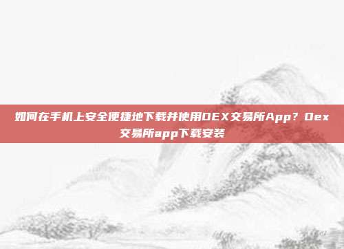 如何在手机上安全便捷地下载并使用OEX交易所App？Oex交易所app下载安装