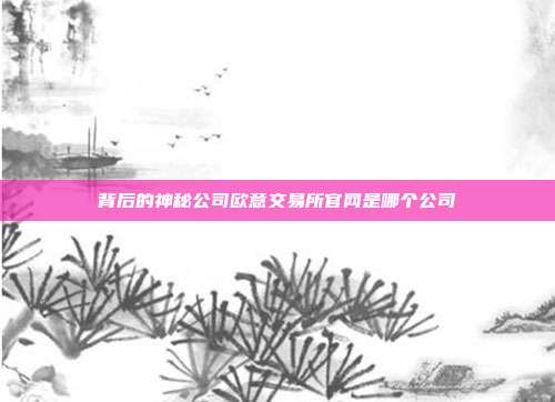 背后的神秘公司欧意交易所官网是哪个公司