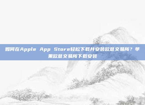 如何在Apple App Store轻松下载并安装欧意交易所？苹果欧意交易所下载安装