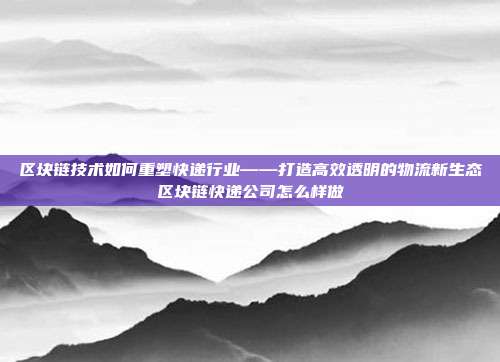 区块链技术如何重塑快递行业——打造高效透明的物流新生态区块链快递公司怎么样做