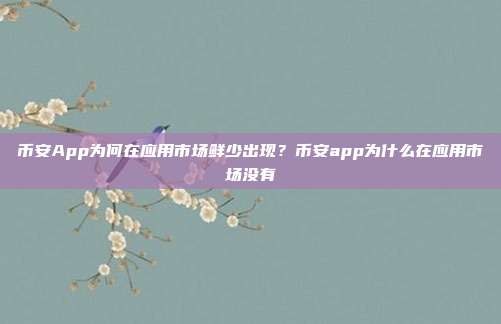 币安App为何在应用市场鲜少出现？币安app为什么在应用市场没有