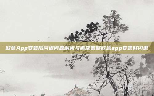 欧意App安装后闪退问题解析与解决策略欧意app安装好闪退