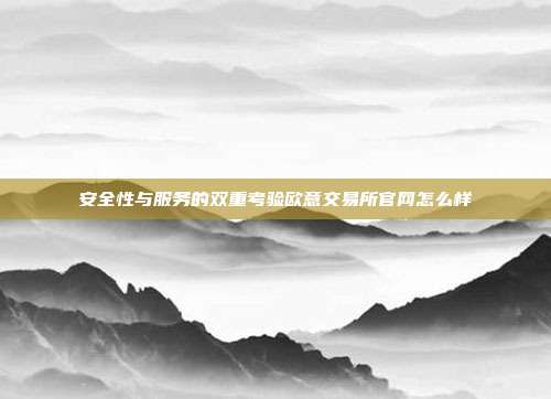 安全性与服务的双重考验欧意交易所官网怎么样