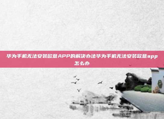 华为手机无法安装欧意APP的解决办法华为手机无法安装欧意app怎么办