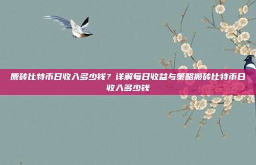 搬砖比特币日收入多少钱？详解每日收益与策略搬砖比特币日收入多少钱