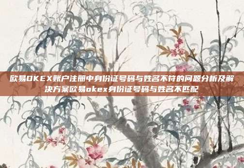 欧易OKEX账户注册中身份证号码与姓名不符的问题分析及解决方案欧易okex身份证号码与姓名不匹配