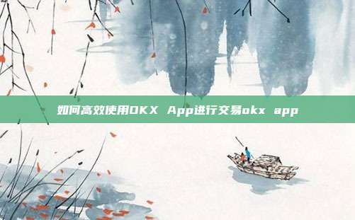 如何高效使用OKX App进行交易okx app