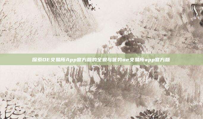 探索OE交易所App官方版的全貌与优势oe交易所app官方版