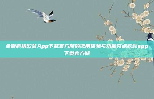 全面解析欧意App下载官方版的使用体验与功能亮点欧意app下载官方版