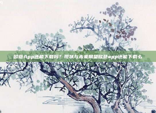 欧意App还能下载吗？现状与未来展望欧意app还能下载么