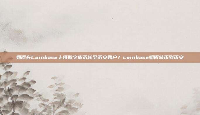 如何在Coinbase上将数字货币转至币安账户？coinbase如何转币到币安