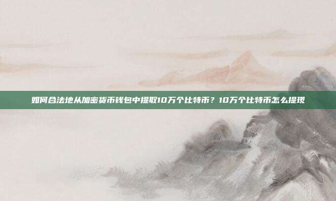 如何合法地从加密货币钱包中提取10万个比特币？10万个比特币怎么提现