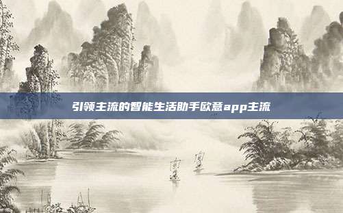 引领主流的智能生活助手欧意app主流