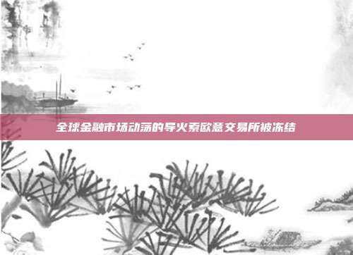 全球金融市场动荡的导火索欧意交易所被冻结