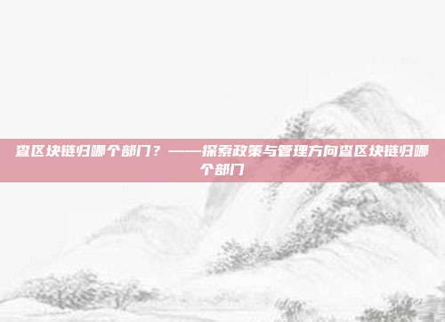 查区块链归哪个部门？——探索政策与管理方向查区块链归哪个部门