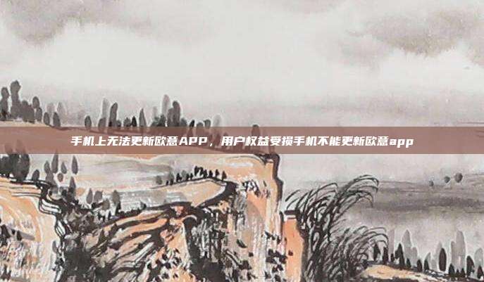 手机上无法更新欧意APP，用户权益受损手机不能更新欧意app