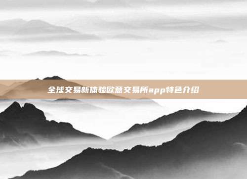 全球交易新体验欧意交易所app特色介绍